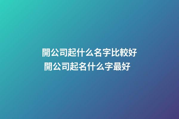 開公司起什么名字比較好 開公司起名什么字最好